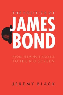 The Politics of James Bond: From Fleming's Novels to the Big Screen - Black, Jeremy