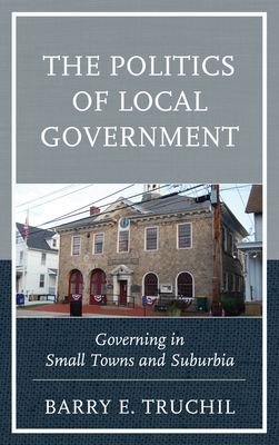 The Politics of Local Government: Governing in Small Towns and Suburbia - Truchil, Barry E.