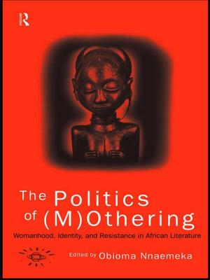 The Politics of (M)Othering: Womanhood, Identity and Resistance in African Literature - Nnaemeka, Obioma (Editor)