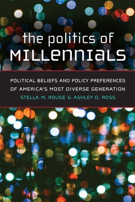 The Politics of Millennials: Political Beliefs and Policy Preferences of America's Most Diverse Generation - Rouse, Stella M, and Ross, Ashley D