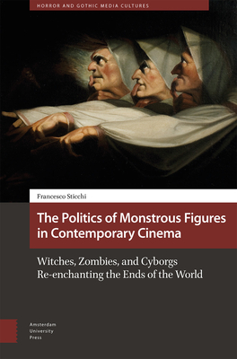 The Politics of Monstrous Figures in Contemporary Cinema: Witches, Zombies, and Cyborgs Re-enchanting the Ends of the World - Sticchi, Francesco