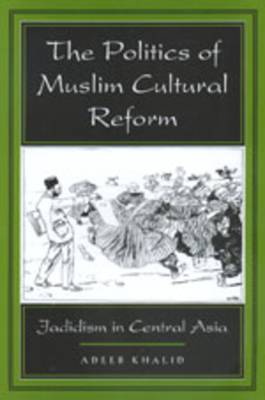 The Politics of Muslim Cultural Reform: Jadidism in Central Asia Volume 27 - Khalid, Adeeb