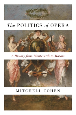 The Politics of Opera: A History from Monteverdi to Mozart - Cohen, Mitchell