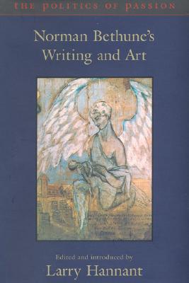 The Politics of Passion: Norman Bethune's Writing and Art - Bethune, Norman, and Hannant, Larry (Editor)
