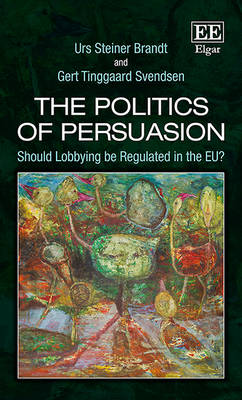 The Politics of Persuasion: Should Lobbying be Regulated in the EU? - Brandt, Urs S., and Svendsen, Gert T.