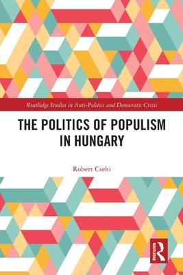 The Politics of Populism in Hungary - Csehi, Robert