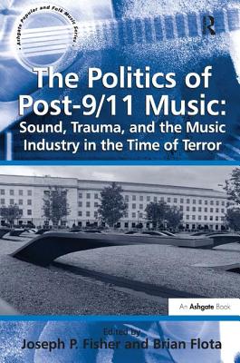 The Politics of Post-9/11 Music: Sound, Trauma, and the Music Industry in the Time of Terror - Flota, Brian, and Fisher, Joseph P (Editor)