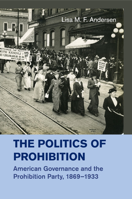 The Politics of Prohibition: American Governance and the Prohibition Party, 1869-1933 - Andersen, Lisa M F, Professor