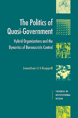 The Politics of Quasi-Government: Hybrid Organizations and the Dynamics of Bureaucratic Control - Koppell, Jonathan G. S.