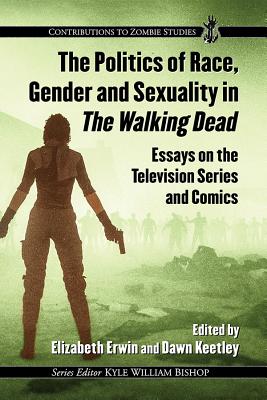 The Politics of Race, Gender and Sexuality in The Walking Dead: Essays on the Television Series and Comics - Erwin, Elizabeth (Editor), and Keetley, Dawn (Editor)