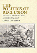 The Politics of Reclusion: Painting and Power in Momoyama Japan - Brown, Kendall H, Ph.D.