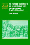 The Politics of Religion in the Age of Mary, Queen of Scots: The Earl of Argyll and the Struggle for Britain and Ireland