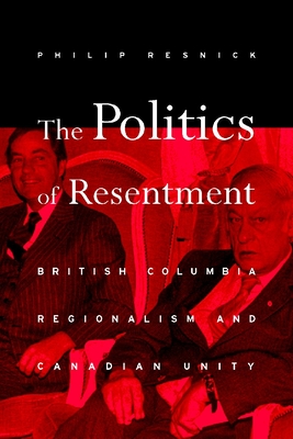 The Politics of Resentment: British Columbia Regionalism and Canadian Unity - Resnick, Philip