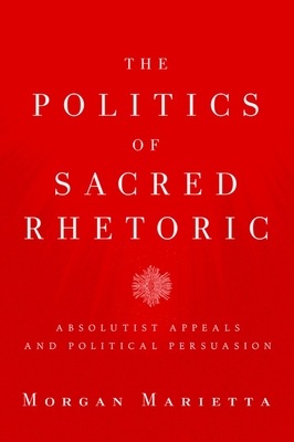 The Politics of Sacred Rhetoric: Absolutist Appeals and Political Persuasion - Marietta, Morgan