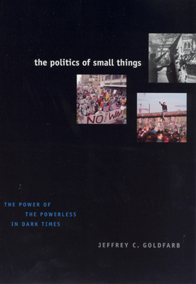 The Politics of Small Things: The Power of the Powerless in Dark Times - Goldfarb, Jeffrey C