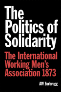 The Politics of Solidarity: The International Working Men's Association 1873