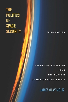 The Politics of Space Security: Strategic Restraint and the Pursuit of National Interests, Third Edition - Moltz, James Clay