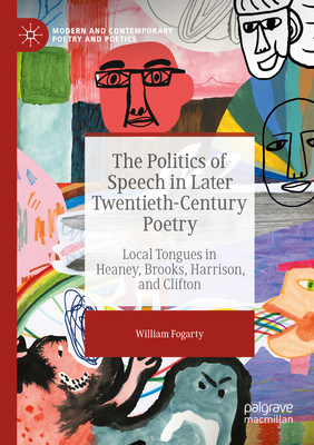 The Politics of Speech in Later Twentieth-Century Poetry: Local Tongues in Heaney, Brooks, Harrison, and Clifton - Fogarty, William