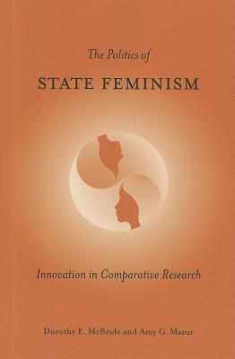 The Politics of State Feminism: Innovation in Comparative Research - McBride, Dorothy E, and Mazur, Amy G, Ph.D.