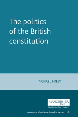 The Politics of the British Constitution - Foley, Michael