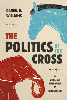 The Politics of the Cross: A Christian Alternative to Partisanship - Williams, Daniel K