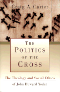 The Politics of the Cross: The Theology and Social Ethics of John Howard Yoder