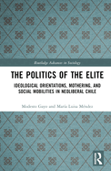 The Politics of the Elite: Ideological Orientations, Mothering, and Social Mobilities in Neoliberal Chile