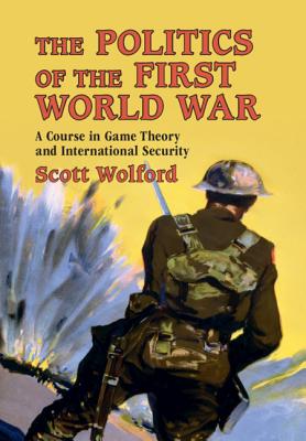 The Politics of the First World War: A Course in Game Theory and International Security - Wolford, Scott