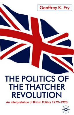 The Politics of the Thatcher Revolution: An Interpretation of British Politics 1979 - 1990 - Fry, G