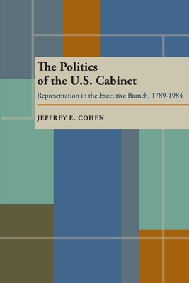 The Politics of the U.S. Cabinet: Representation in the Executive Branch, 1789-1984 - Cohen, Jeffrey E