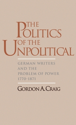 The Politics of the Unpolitical: German Writers and the Problem of Power, 1770-1871 - Craig, Grodon A, and Craig, Gordon A