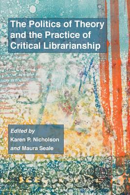 The Politics of Theory and the Practice of Critical Librarianship - Nicholson, Karen P (Editor), and Seale, Maura (Editor)