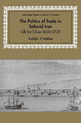 The Politics of Trade in Safavid Iran: Silk for Silver, 1600-1730 - Matthee, Rudolph P.