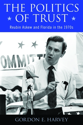 The Politics of Trust: Reubin Askew and Florida in the 1970s - Harvey, Gordon E, Dr., PH.D