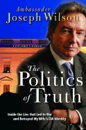 The Politics of Truth: A Diplomat's Memoir: Inside the Lies That Led to War and Betrayed My Wife's CIA Identity - Wilson, Joseph