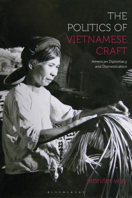 The Politics of Vietnamese Craft: American Diplomacy and Domestication - Way, Jennifer