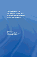 The Politics of Violence, Truth and Reconciliation in the Arab Middle East