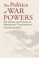 The Politics of War Powers: The Theory and History of Presidential Unilateralism
