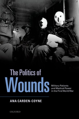 The Politics of Wounds: Military Patients and Medical Power in the First World War - Carden-Coyne, Ana