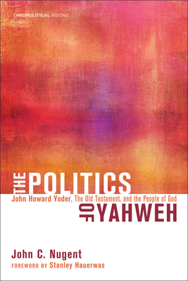 The Politics of Yahweh: John Howard Yoder, the Old Testament, and the People of God - Nugent, John C, and Hauerwas, Stanley (Foreword by)