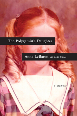 The Polygamist's Daughter: A Memoir - Lebaron, Anna, and Wilson, Leslie, PhD