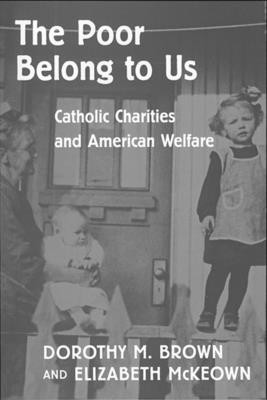 The Poor Belong to Us: Catholic Charities and American Welfare - Brown, Dorothy M, and McKeown, Elizabeth