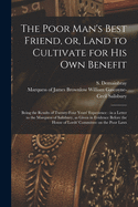 The Poor Man's Best Friend, or, Land to Cultivate for His Own Benefit: Being the Results of Twenty-four Years' Experience: in a Letter to the Marquess of Salisbury, as Given in Evidence Before the House of Lords' Committee on the Poor Laws