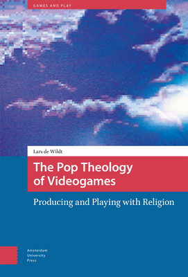 The Pop Theology of Videogames: Producing and Playing with Religion - Wildt, Lars de