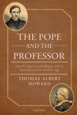 The Pope and the Professor: Pius IX, Ignaz von Dllinger, and the Quandary of the Modern Age - Howard, Thomas Albert