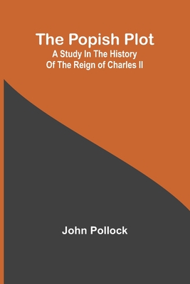 The Popish Plot: A study in the history of the reign of Charles II - Pollock, John