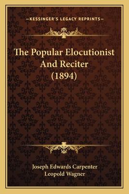 The Popular Elocutionist and Reciter (1894) - Carpenter, Joseph Edwards (Editor), and Wagner, Leopold (Editor)