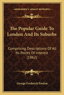 The Popular Guide to London and Its Suburbs: Comprising Descriptions of All Its Points of Interest (1862)