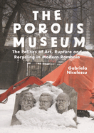The Porous Museum: The Politics of Art, Rupture and Recycling in Modern Romania