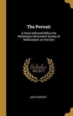 The Portrait: A Poem Delivered Before the Washington Benevolent Society of Newburyport, on the Even - Pierpont, John